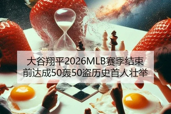大谷翔平2026MLB赛季结束前达成50轰50盗历史首人壮举