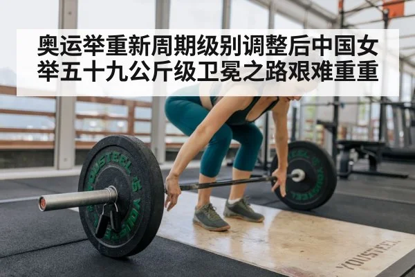 奥运举重新周期级别调整后中国女举五十九公斤级卫冕之路艰难重重